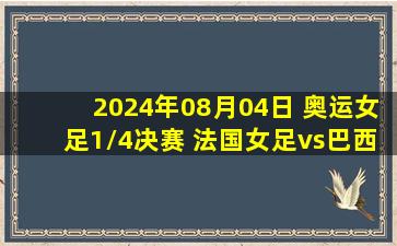 2024年08月04日 奥运女足1/4决赛 法国女足vs巴西女足 全场录像